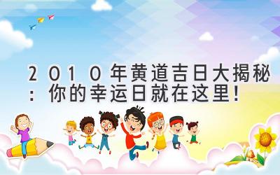  2010年黄道吉日大揭秘：你的幸运日就在这里！ 