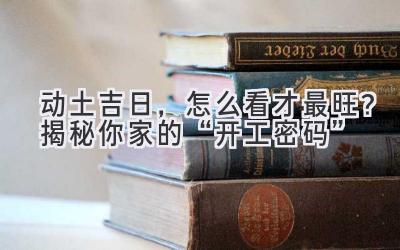   动土吉日，怎么看才最旺？揭秘你家的“开工密码” 