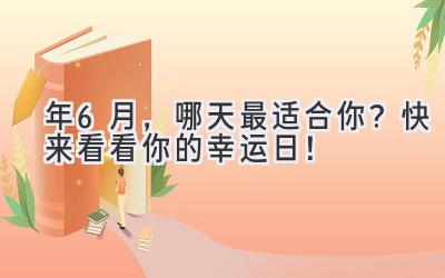  2023年6月，哪天最适合你？快来看看你的幸运日！ 