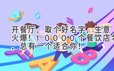   开餐厅，取个好名字，生意火爆！10000个餐饮店名，总有一个适合你！ 