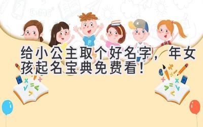   给小公主取个好名字，2022年女孩起名宝典免费看！ 