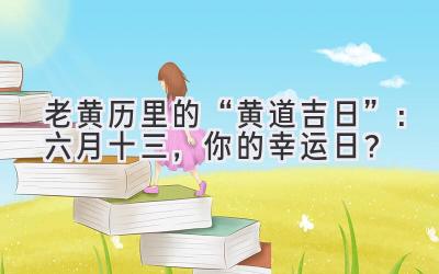   老黄历里的“黄道吉日”：六月十三，你的幸运日？ 