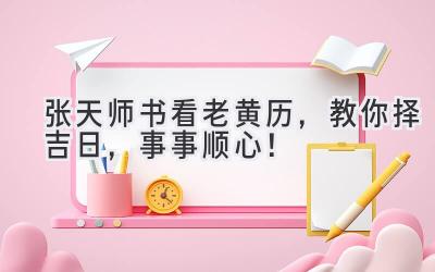  张天师书看老黄历，教你择吉日，事事顺心！ 