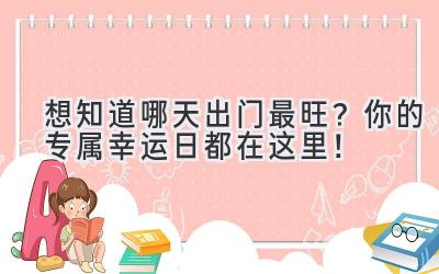  想知道哪天出门最旺？你的专属幸运日都在这里！ 