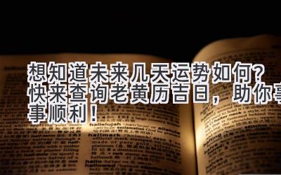   想知道未来几天运势如何？快来查询老黄历吉日，助你事事顺利！ 