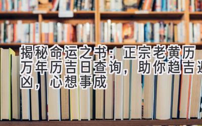   揭秘命运之书：正宗老黄历万年历吉日查询，助你趋吉避凶，心想事成 