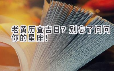  老黄历查吉日？别忘了问问你的星座！ 