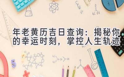   2023年老黄历吉日查询：揭秘你的幸运时刻，掌控人生轨迹 