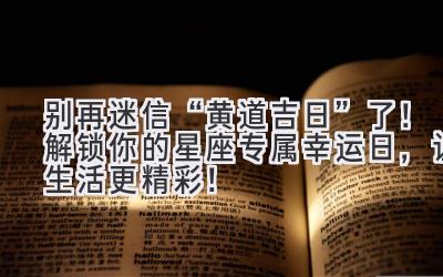   别再迷信“黄道吉日”了！解锁你的星座专属幸运日，让生活更精彩！ 