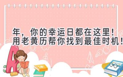   2023年，你的幸运日都在这里！用老黄历帮你找到最佳时机！ 