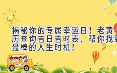   揭秘你的专属幸运日！老黄历查询吉日吉时表，帮你找到最棒的人生时机！ 