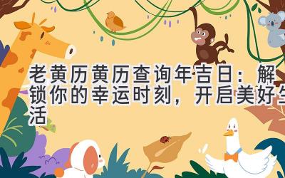  老黄历黄历查询2023年吉日：解锁你的幸运时刻，开启美好生活 