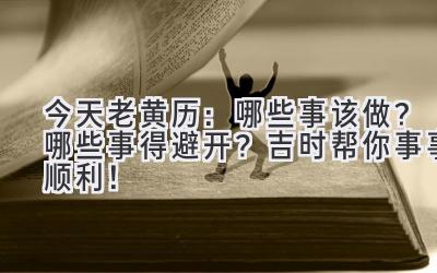  今天老黄历：哪些事该做？哪些事得避开？吉时帮你事事顺利！ 