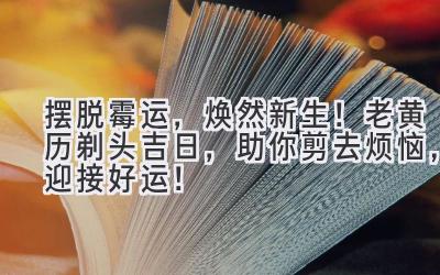   摆脱霉运，焕然新生！老黄历剃头吉日，助你剪去烦恼，迎接好运！ 