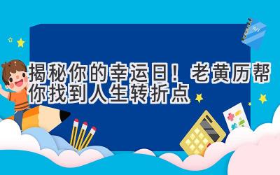   揭秘你的幸运日！老黄历帮你找到人生转折点 