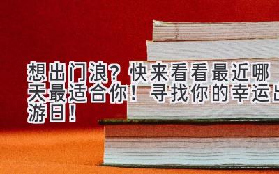   想出门浪？快来看看最近哪天最适合你！ 寻找你的幸运出游日！  