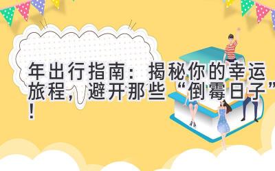  2023年出行指南：揭秘你的幸运旅程，避开那些“倒霉日子”！ 