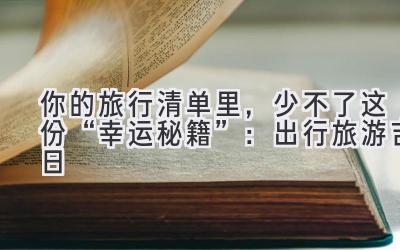   你的旅行清单里，少不了这份“幸运秘籍”：出行旅游吉日  