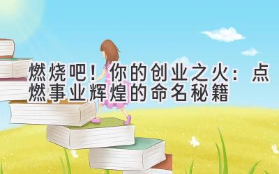  燃烧吧！你的创业之火：点燃事业辉煌的命名秘籍 