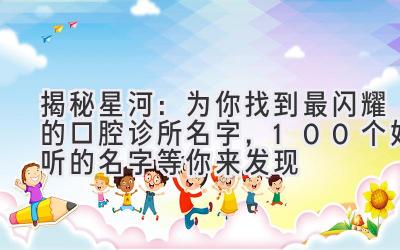   揭秘星河：为你找到最闪耀的口腔诊所名字，100个好听的名字等你来发现 