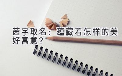   茜字取名：蕴藏着怎样的美好寓意？  