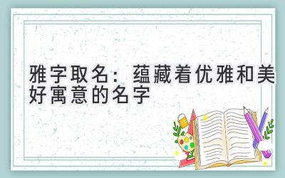  雅字取名：蕴藏着优雅和美好寓意的名字 