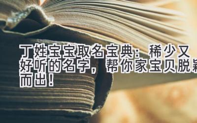  丁姓宝宝取名宝典：稀少又好听的名字，帮你家宝贝脱颖而出！ 