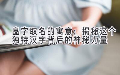  皛字取名的寓意：揭秘这个独特汉字背后的神秘力量 