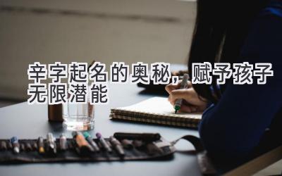  辛字起名的奥秘，赋予孩子无限潜能 