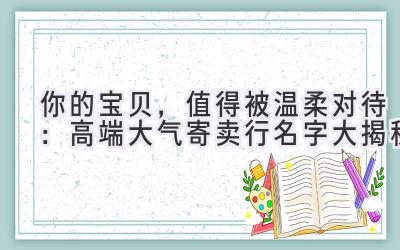  你的宝贝，值得被温柔对待：高端大气寄卖行名字大揭秘 