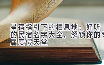   星宿指引下的栖息地：好听的民宿名字大全，解锁你的专属度假天堂 