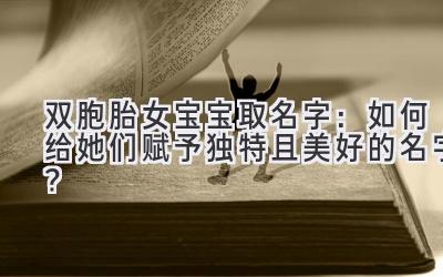   双胞胎女宝宝取名字：如何给她们赋予独特且美好的名字？ 