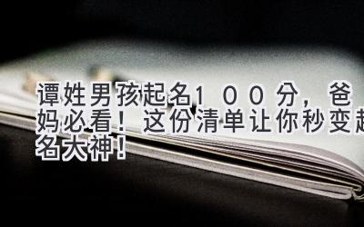  谭姓男孩起名100分，爸妈必看！这份清单让你秒变起名大神！ 