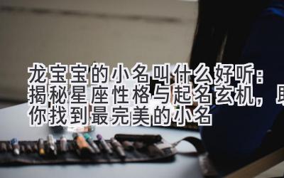  龙宝宝的小名叫什么好听：揭秘星座性格与起名玄机，助你找到最完美的小名 