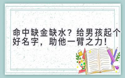   命中缺金缺水？给男孩起个好名字，助他一臂之力！ 