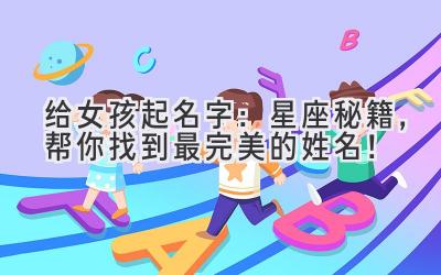   给女孩起名字：星座秘籍，帮你找到最完美的姓名！ 