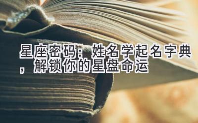   星座密码：姓名学起名字典，解锁你的星盘命运 