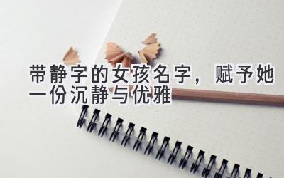  带静字的女孩名字，赋予她一份沉静与优雅 