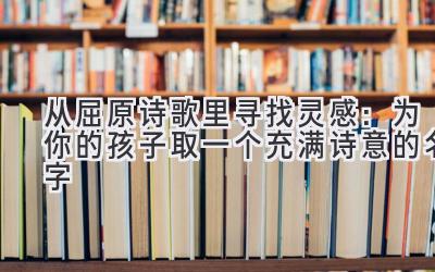  从屈原诗歌里寻找灵感：为你的孩子取一个充满诗意的名字 