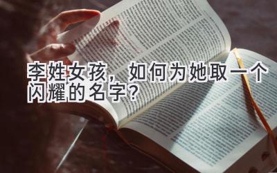  李姓女孩，如何为她取一个闪耀的名字？ 