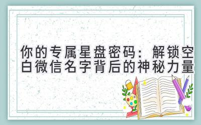   你的专属星盘密码：解锁空白微信名字背后的神秘力量 