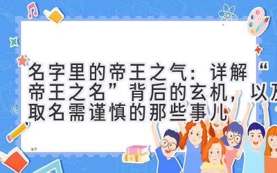   名字里的帝王之气：详解“帝王之名”背后的玄机，以及取名需谨慎的那些事儿 