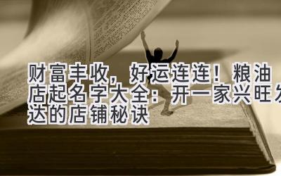  财富丰收，好运连连！粮油店起名字大全：开一家兴旺发达的店铺秘诀 