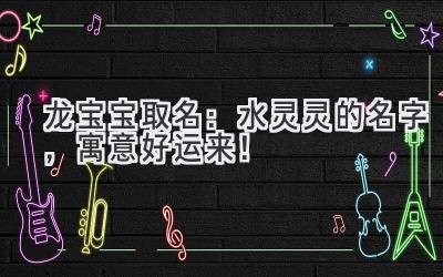 龙宝宝取名：水灵灵的名字，寓意好运来！