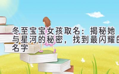  冬至宝宝女孩取名：揭秘她与星河的秘密，找到最闪耀的名字 