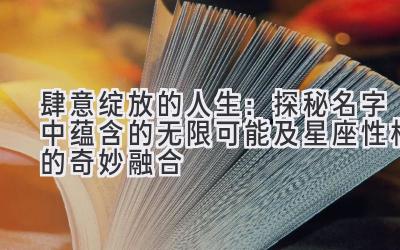  肆意绽放的人生：探秘名字中蕴含的无限可能及星座性格的奇妙融合 