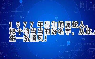 1977年出生的属蛇人，取个响当当的好名字，从此人生一路顺风！