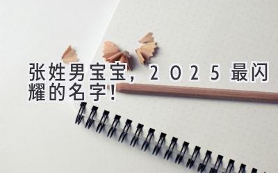  张姓男宝宝，2025最闪耀的名字！  