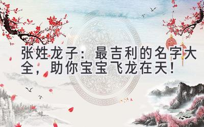 张姓龙子：2024最吉利的名字大全，助你宝宝飞龙在天！