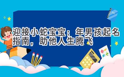  迎接小蛇宝宝：2023年男孩起名指南，助他人生腾飞 